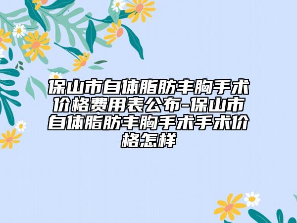 保山市自体脂肪丰胸手术价格费用表公布-保山市自体脂肪丰胸手术手术价格怎样