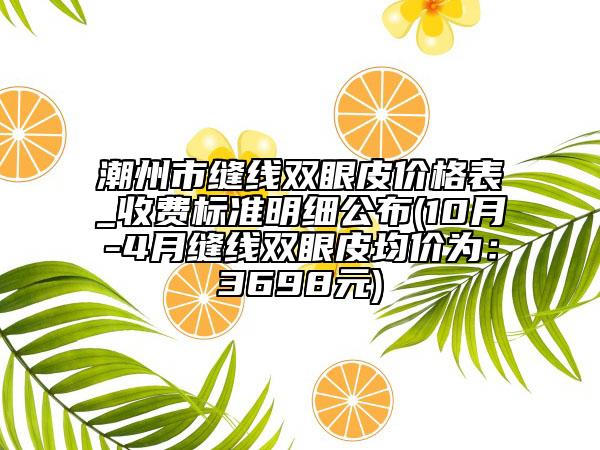 潮州市缝线双眼皮价格表_收费标准明细公布(10月-4月缝线双眼皮均价为：3698元)