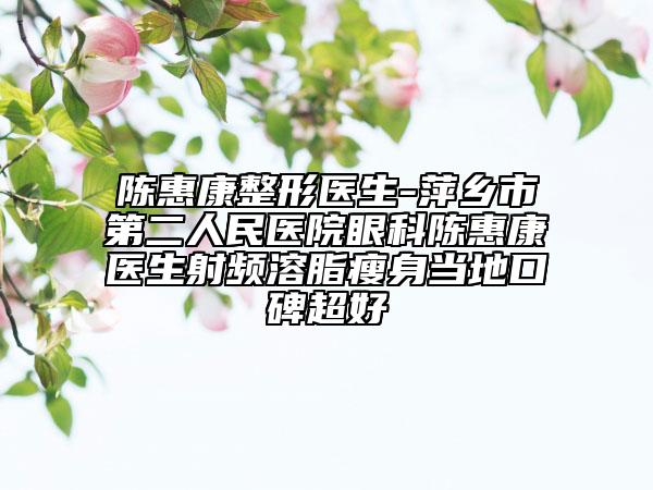 陈惠康整形医生-萍乡市第二人民医院眼科陈惠康医生射频溶脂瘦身当地口碑超好