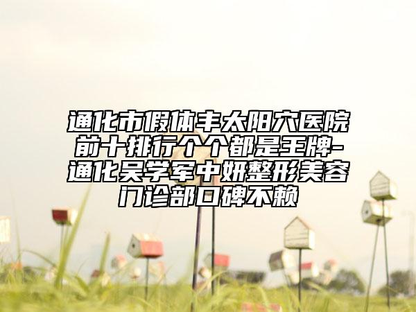 通化市假体丰太阳穴医院前十排行个个都是王牌-通化吴学军中妍整形美容门诊部口碑不赖