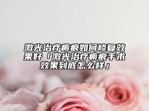 激光治疗瘢痕如何修复效果好「激光治疗瘢痕手术效果到底怎么样」