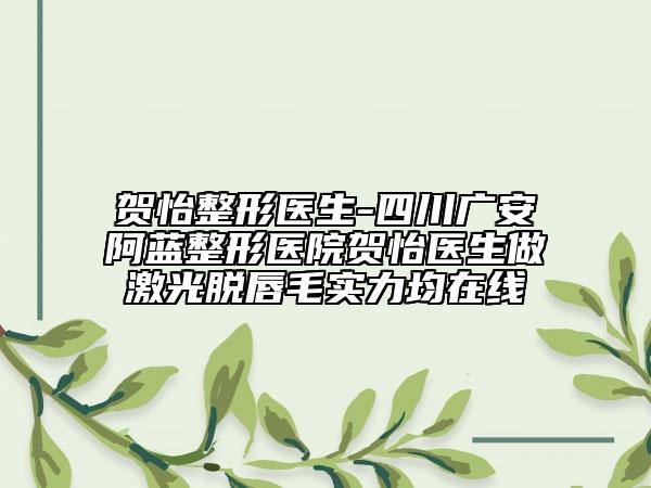 贺怡整形医生-四川广安阿蓝整形医院贺怡医生做激光脱唇毛实力均在线