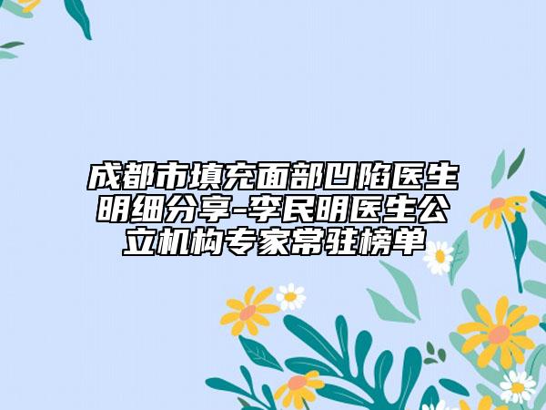 成都市填充面部凹陷医生明细分享-李民明医生公立机构专家常驻榜单