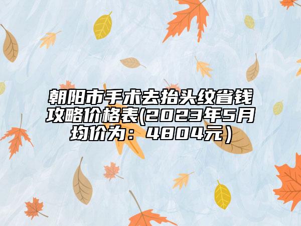 朝阳市手术去抬头纹省钱攻略价格表(2023年5月均价为：4804元）