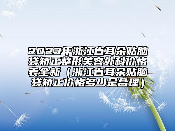 2023年浙江省耳朵贴脑袋矫正整形美容外科价格表全新（浙江省耳朵贴脑袋矫正价格多少是合理）