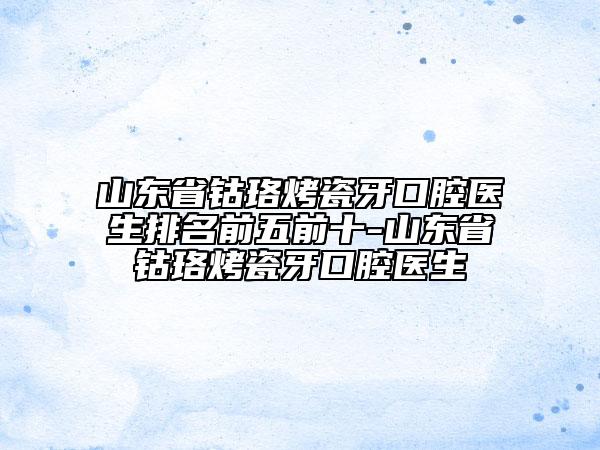 山东省钴珞烤瓷牙口腔医生排名前五前十-山东省钴珞烤瓷牙口腔医生