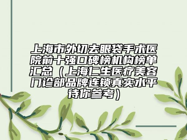 上海市外切去眼袋手术医院前十强口碑榜机构榜单汇总（上海仁生医疗美容门诊部品牌连锁真实水平待你参考）