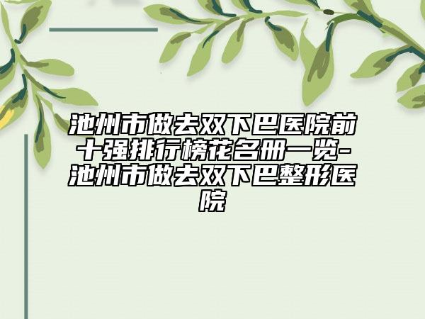 池州市做去双下巴医院前十强排行榜花名册一览-池州市做去双下巴整形医院