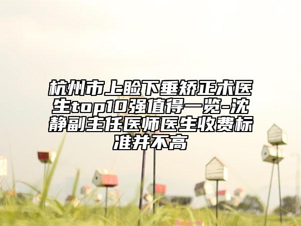 杭州市上睑下垂矫正术医生top10强值得一览-沈静副主任医师医生收费标准并不高