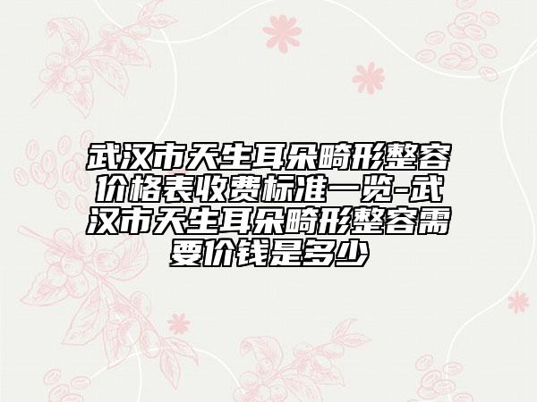 武汉市天生耳朵畸形整容价格表收费标准一览-武汉市天生耳朵畸形整容需要价钱是多少