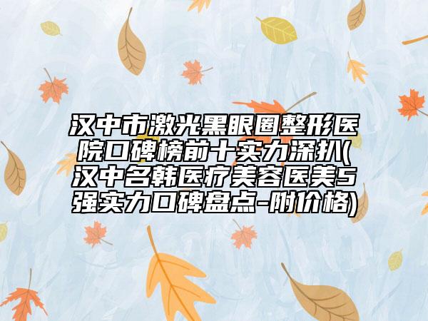 汉中市激光黑眼圈整形医院口碑榜前十实力深扒(汉中名韩医疗美容医美5强实力口碑盘点-附价格)