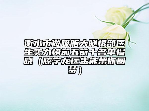 衡水市做吸脂大腿根部医生实力榜前五前十名单揭晓（滕学龙医生能帮你圆梦）