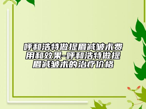 呼和浩特做提眉减皱术费用和效果-呼和浩特做提眉减皱术的治疗价格