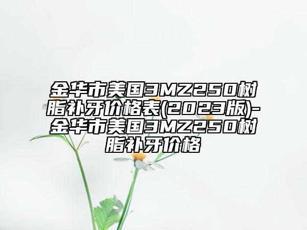 金华市美国3MZ250树脂补牙价格表(2023版)-金华市美国3MZ250树脂补牙价格