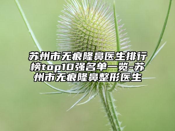 苏州市无痕隆鼻医生排行榜top10强名单一览-苏州市无痕隆鼻整形医生