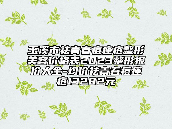 玉溪市祛青春痘痤疮整形美容价格表2023整形报价大全-均价祛青春痘痤疮13282元