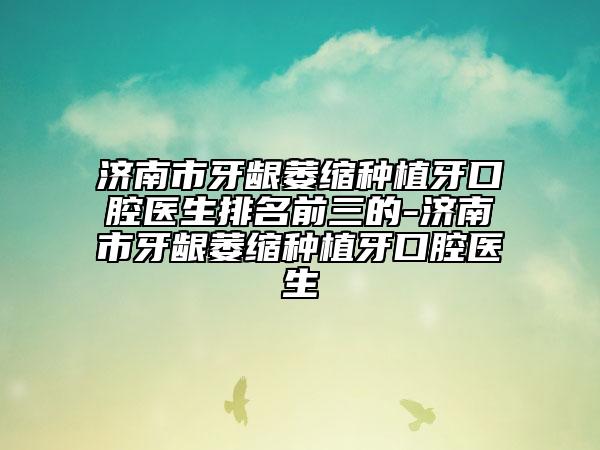 济南市牙龈萎缩种植牙口腔医生排名前三的-济南市牙龈萎缩种植牙口腔医生