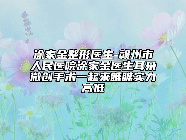 涂家金整形医生-赣州市人民医院涂家金医生耳朵微创手术一起来瞧瞧实力高低