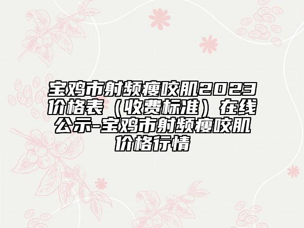 宝鸡市射频瘦咬肌2023价格表（收费标准）在线公示-宝鸡市射频瘦咬肌价格行情