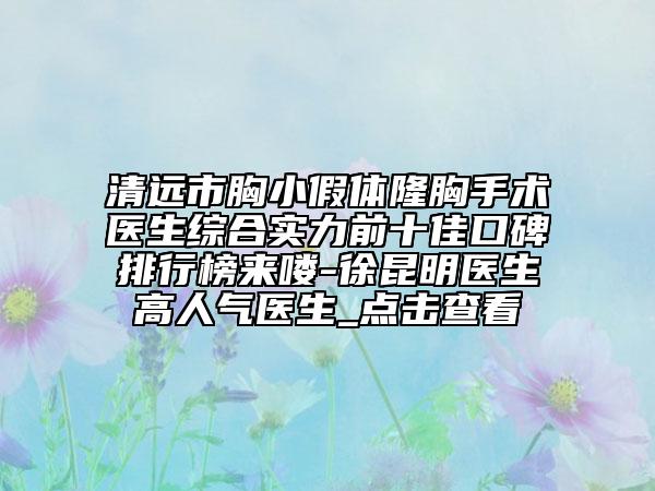 清远市胸小假体隆胸手术医生综合实力前十佳口碑排行榜来喽-徐昆明医生高人气医生_点击查看