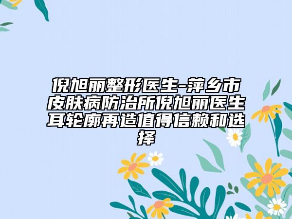 倪旭丽整形医生-萍乡市皮肤病防治所倪旭丽医生耳轮廓再造值得信赖和选择