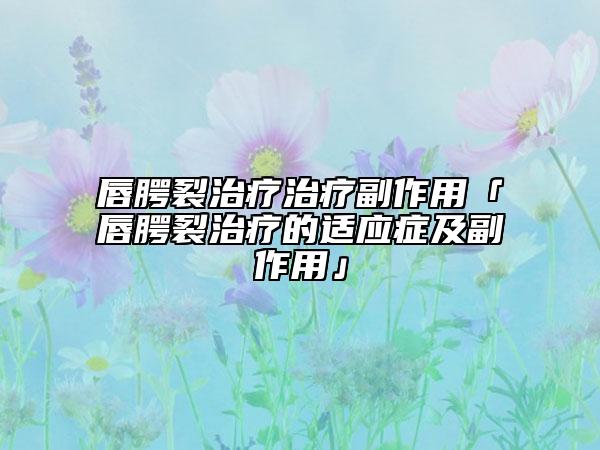 唇腭裂治疗治疗副作用「唇腭裂治疗的适应症及副作用」