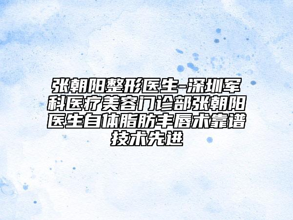 张朝阳整形医生-深圳军科医疗美容门诊部张朝阳医生自体脂肪丰唇术靠谱技术先进