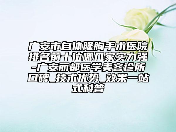 广安市自体隆胸手术医院排名前十位哪几家实力强-广安丽都医学美容诊所口碑_技术优势_效果一站式科普