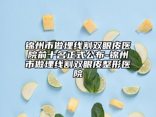 锦州市做埋线割双眼皮医院前十名正式公布-锦州市做埋线割双眼皮整形医院