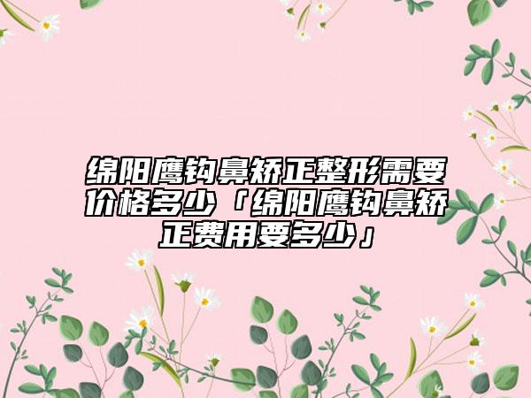 绵阳鹰钩鼻矫正整形需要价格多少「绵阳鹰钩鼻矫正费用要多少」