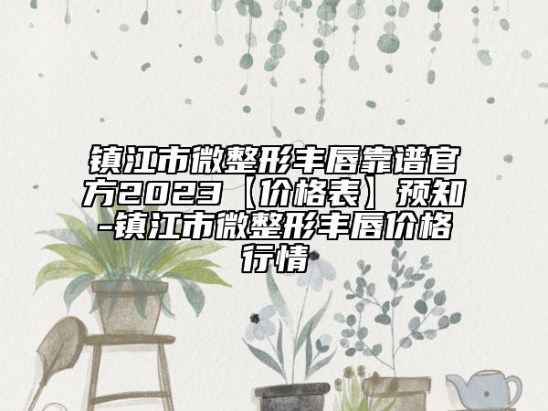 镇江市微整形丰唇靠谱官方2023【价格表】预知-镇江市微整形丰唇价格行情