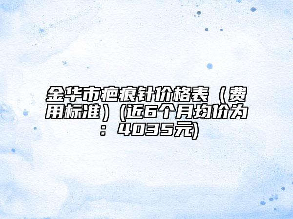 金华市疤痕针价格表（费用标准）(近6个月均价为：4035元)