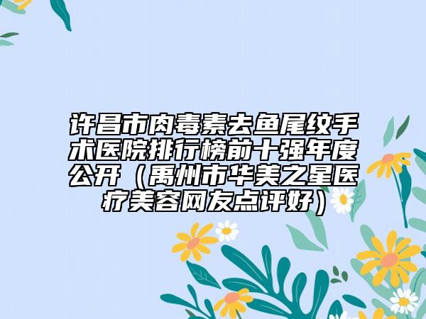 许昌市肉毒素去鱼尾纹手术医院排行榜前十强年度公开（禹州市华美之星医疗美容网友点评好）