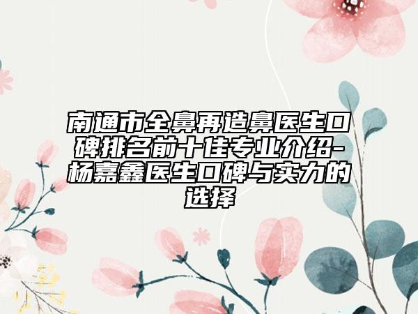 南通市全鼻再造鼻医生口碑排名前十佳专业介绍-杨嘉鑫医生口碑与实力的选择