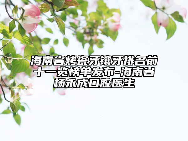 海南省烤瓷牙镶牙排名前十一览榜单发布-海南省杨永成口腔医生