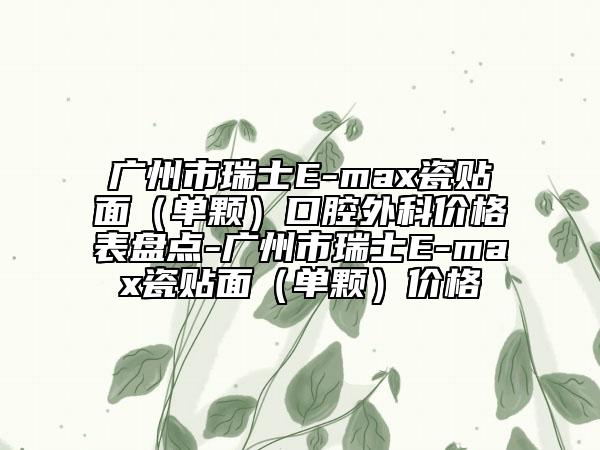 广州市瑞士E-max瓷贴面（单颗）口腔外科价格表盘点-广州市瑞士E-max瓷贴面（单颗）价格