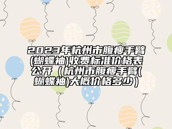 2023年杭州市腹瘦手臂(蝴蝶袖)收费标准价格表公开（杭州市腹瘦手臂(蝴蝶袖)大概价格多少）