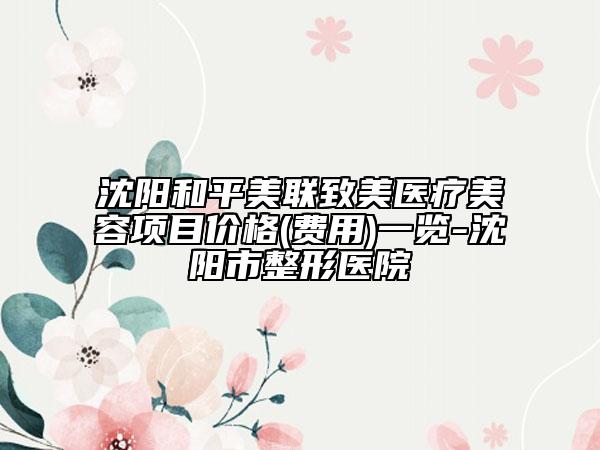 沈阳和平美联致美医疗美容项目价格(费用)一览-沈阳市整形医院