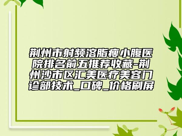 荆州市射频溶脂瘦小腹医院排名前五推荐收藏-荆州沙市区汇美医疗美容门诊部技术_口碑_价格刷屏