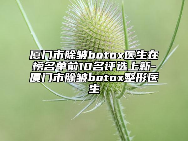 厦门市除皱botox医生在榜名单前10名评选上新-厦门市除皱botox整形医生