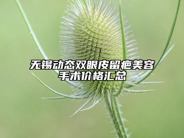 无锡动态双眼皮留疤美容手术价格汇总