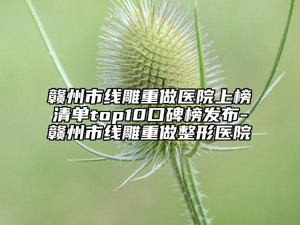 赣州市线雕重做医院上榜清单top10口碑榜发布-赣州市线雕重做整形医院