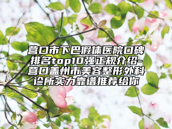 营口市下巴假体医院口碑排名top10强正规介绍-营口盖州市美容整形外科诊所实力靠谱推荐给你