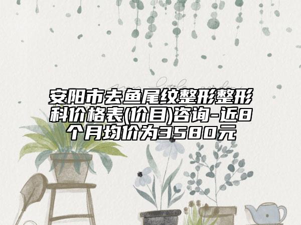 安阳市去鱼尾纹整形整形科价格表(价目)咨询-近8个月均价为3580元