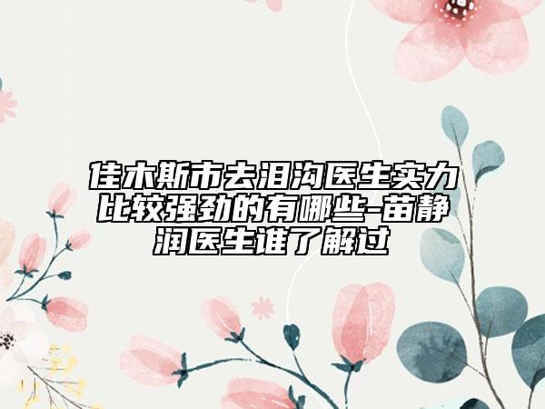 佳木斯市去泪沟医生实力比较强劲的有哪些-苗静润医生谁了解过