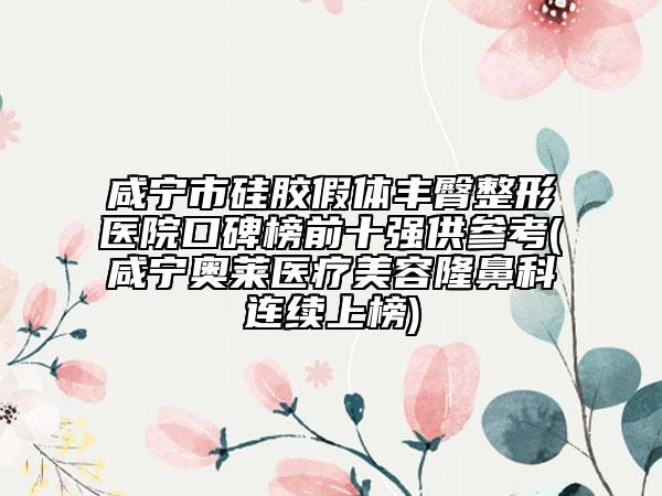 咸宁市硅胶假体丰臀整形医院口碑榜前十强供参考(咸宁奥莱医疗美容隆鼻科连续上榜)