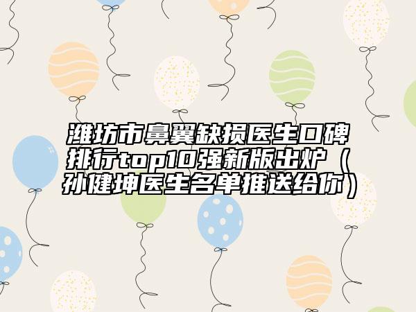 潍坊市鼻翼缺损医生口碑排行top10强新版出炉（孙健坤医生名单推送给你）