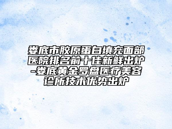 娄底市胶原蛋白填充面部医院排名前十佳新鲜出炉-娄底黄金罗盘医疗美容诊所技术优势出炉