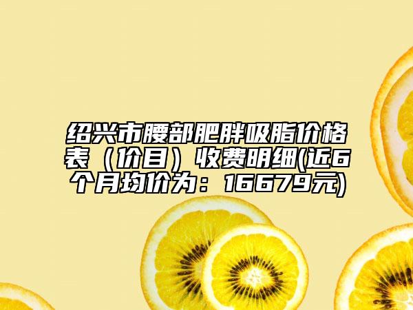 绍兴市腰部肥胖吸脂价格表（价目）收费明细(近6个月均价为：16679元)