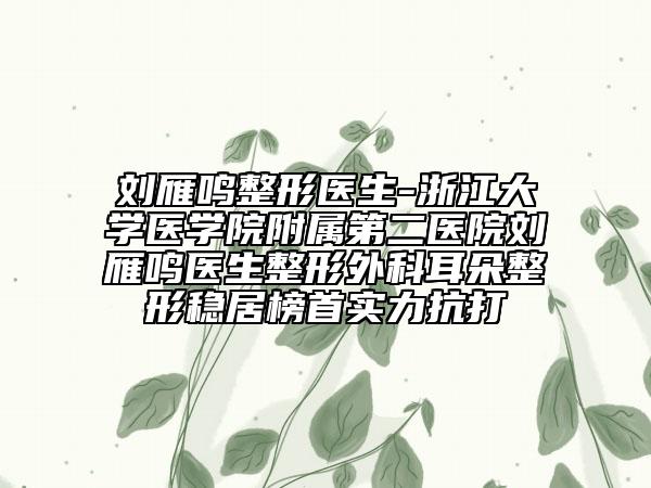 刘雁鸣整形医生-浙江大学医学院附属第二医院刘雁鸣医生整形外科耳朵整形稳居榜首实力抗打